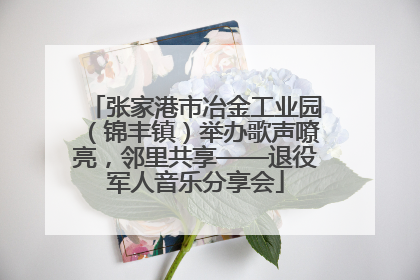 张家港市冶金工业园（锦丰镇）举办歌声嘹亮，邻里共享——退役军人音乐分享会
