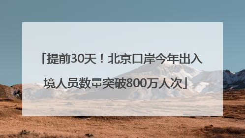 提前30天！北京口岸今年出入境人员数量突破800万人次