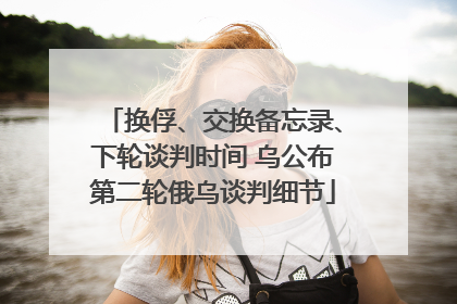 换俘、交换备忘录、下轮谈判时间 乌公布第二轮俄乌谈判细节