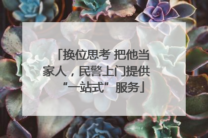 换位思考 把他当家人，民警上门提供“一站式”服务