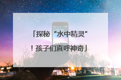探秘“水中精灵”！孩子们直呼神奇