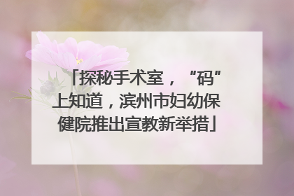 探秘手术室，“码”上知道，滨州市妇幼保健院推出宣教新举措