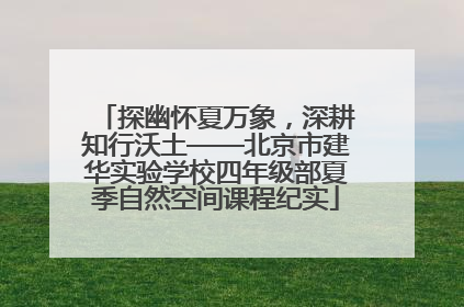 探幽怀夏万象，深耕知行沃土——北京市建华实验学校四年级部夏季自然空间课程纪实