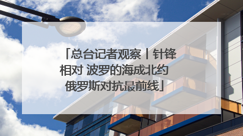 总台记者观察丨针锋相对 波罗的海成北约俄罗斯对抗最前线