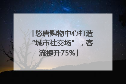 悠唐购物中心打造“城市社交场”，客流提升75%