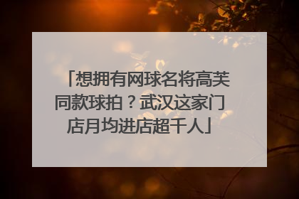 想拥有网球名将高芙同款球拍？武汉这家门店月均进店超千人