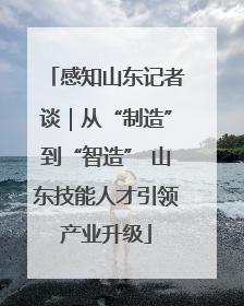感知山东记者谈｜从“制造”到“智造” 山东技能人才引领产业升级