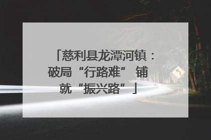 慈利县龙潭河镇：破局“行路难” 铺就“振兴路”