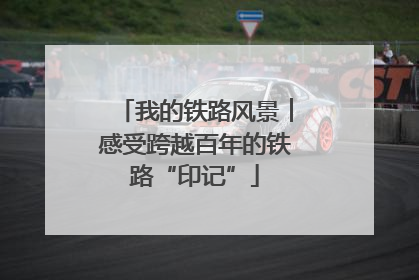 我的铁路风景︱感受跨越百年的铁路“印记”