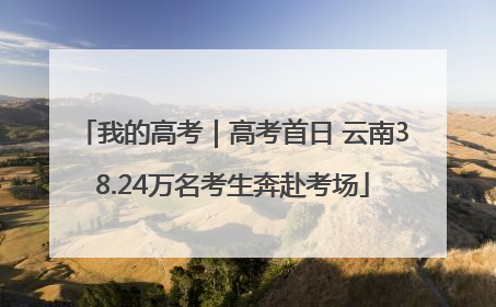 我的高考｜高考首日 云南38.24万名考生奔赴考场