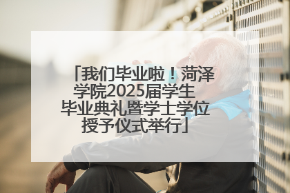 我们毕业啦！菏泽学院2025届学生毕业典礼暨学士学位授予仪式举行
