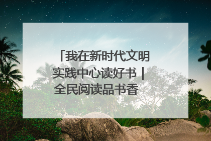 我在新时代文明实践中心读好书｜全民阅读品书香 文明新风润心田