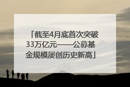 截至4月底首次突破33万亿元——公募基金规模屡创历史新高