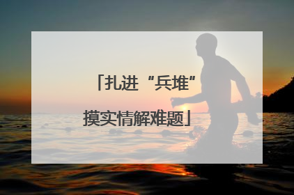 扎进“兵堆”摸实情解难题