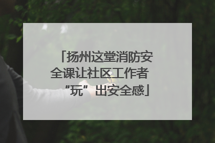 扬州这堂消防安全课让社区工作者“玩”出安全感