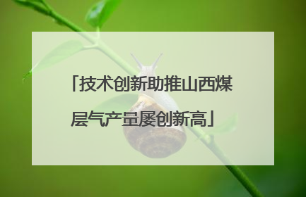 技术创新助推山西煤层气产量屡创新高