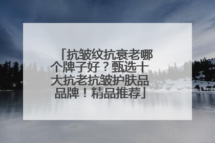 抗皱纹抗衰老哪个牌子好？甄选十大抗老抗皱护肤品品牌！精品推荐