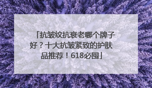 抗皱纹抗衰老哪个牌子好？十大抗皱紧致的护肤品推荐！618必囤