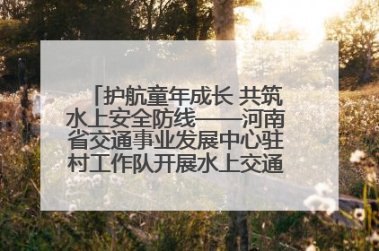 护航童年成长 共筑水上安全防线——河南省交通事业发展中心驻村工作队开展水上交通安全知识进校园活动