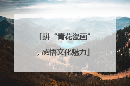拼“青花瓷画”，感悟文化魅力