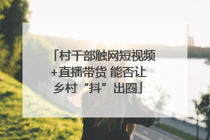 村干部触网短视频+直播带货 能否让乡村“抖”出圈