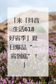 来「抖音生活618好省季」夏日爆品“一省到底”！