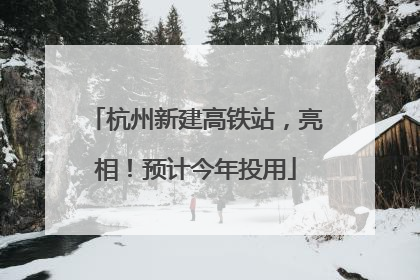 杭州新建高铁站，亮相！预计今年投用