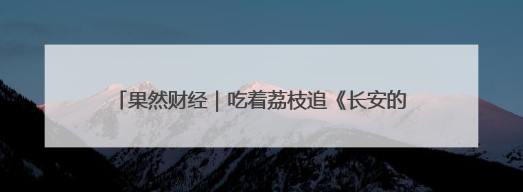 果然财经｜吃着荔枝追《长安的荔枝》，时下一斤荔枝多少钱
