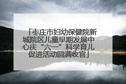 枣庄市妇幼保健院新城院区儿童早期发展中心庆“六一”科学育儿促进活动圆满收官