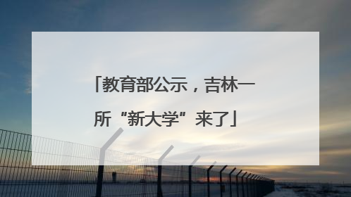 教育部公示，吉林一所“新大学”来了