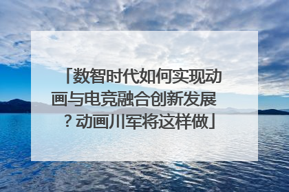 数智时代如何实现动画与电竞融合创新发展？动画川军将这样做