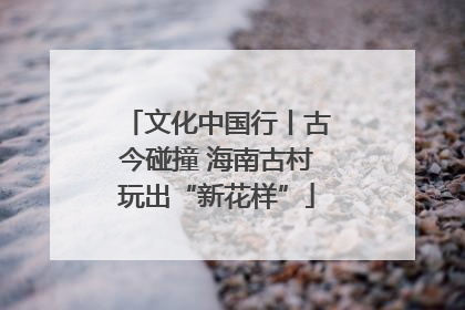 文化中国行丨古今碰撞 海南古村玩出“新花样”