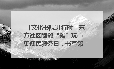 文化书院进行时｜东方社区睦邻“摊”玩市集便民服务日，书写邻里共生新篇章