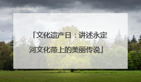 文化遗产日：讲述永定河文化带上的美丽传说