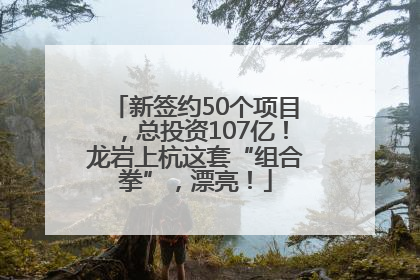 新签约50个项目，总投资107亿！龙岩上杭这套“组合拳”，漂亮！
