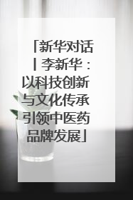 新华对话丨李新华：以科技创新与文化传承引领中医药品牌发展