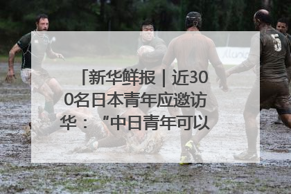 新华鲜报｜近300名日本青年应邀访华：“中日青年可以创造更好的未来”