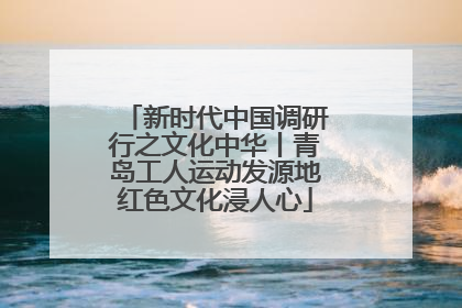 新时代中国调研行之文化中华丨青岛工人运动发源地红色文化浸人心