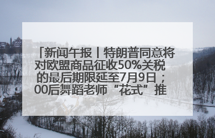 新闻午报丨特朗普同意将对欧盟商品征收50%关税的最后期限延至7月9日；00后舞蹈老师“花式”推介家乡岳阳>>