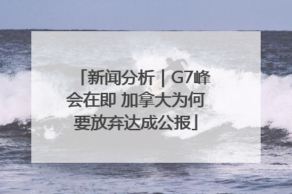 新闻分析｜G7峰会在即 加拿大为何要放弃达成公报