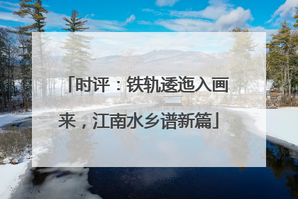 时评：铁轨逶迤入画来，江南水乡谱新篇