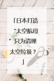 日本打造“太空航母”只为清理太空垃圾？