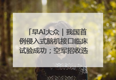 早AI大众｜我国首例侵入式脑机接口临床试验成功；空军招收选拔女飞行学员