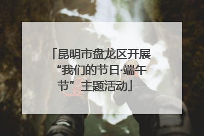 昆明市盘龙区开展“我们的节日·端午节”主题活动