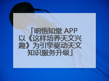 明悟知堂 APP以《这样培养天文兴趣》为引擎驱动天文知识服务升级