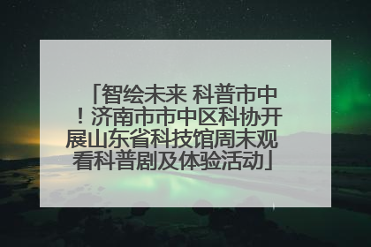 智绘未来 科普市中！济南市市中区科协开展山东省科技馆周末观看科普剧及体验活动