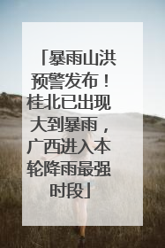 暴雨山洪预警发布！桂北已出现大到暴雨，广西进入本轮降雨最强时段