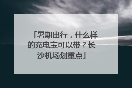暑期出行，什么样的充电宝可以带？长沙机场划重点