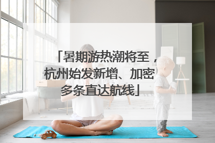 暑期游热潮将至，杭州始发新增、加密多条直达航线