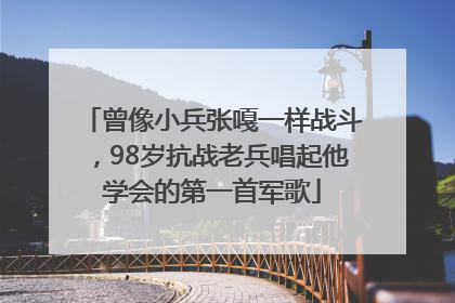 曾像小兵张嘎一样战斗，98岁抗战老兵唱起他学会的第一首军歌